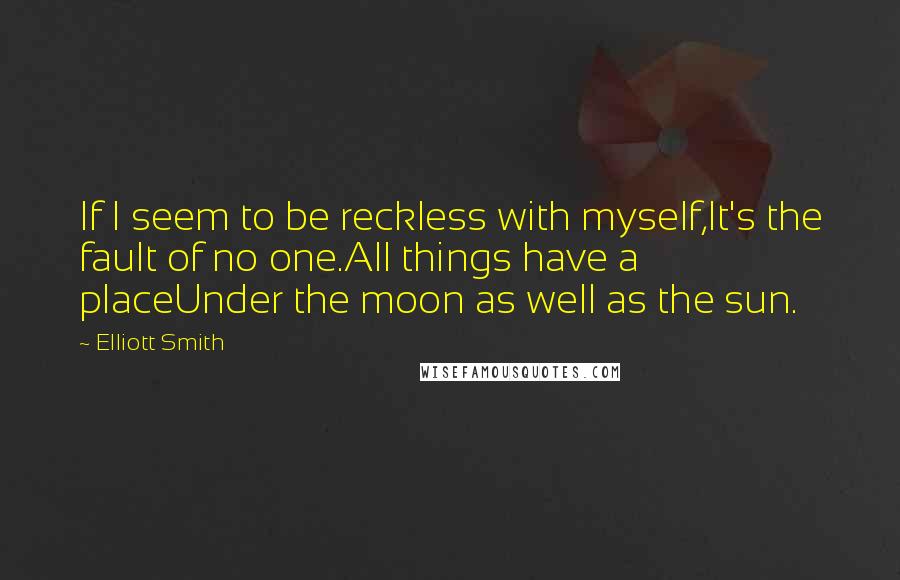 Elliott Smith Quotes: If I seem to be reckless with myself,It's the fault of no one.All things have a placeUnder the moon as well as the sun.
