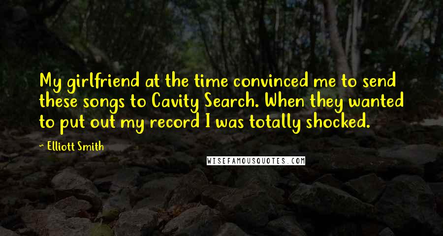 Elliott Smith Quotes: My girlfriend at the time convinced me to send these songs to Cavity Search. When they wanted to put out my record I was totally shocked.