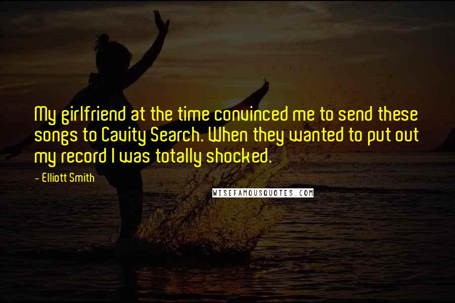 Elliott Smith Quotes: My girlfriend at the time convinced me to send these songs to Cavity Search. When they wanted to put out my record I was totally shocked.