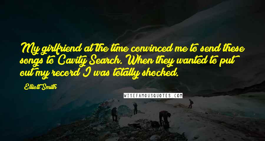 Elliott Smith Quotes: My girlfriend at the time convinced me to send these songs to Cavity Search. When they wanted to put out my record I was totally shocked.