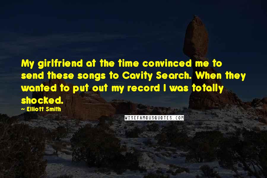 Elliott Smith Quotes: My girlfriend at the time convinced me to send these songs to Cavity Search. When they wanted to put out my record I was totally shocked.