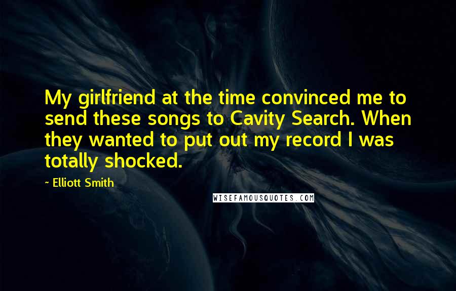 Elliott Smith Quotes: My girlfriend at the time convinced me to send these songs to Cavity Search. When they wanted to put out my record I was totally shocked.