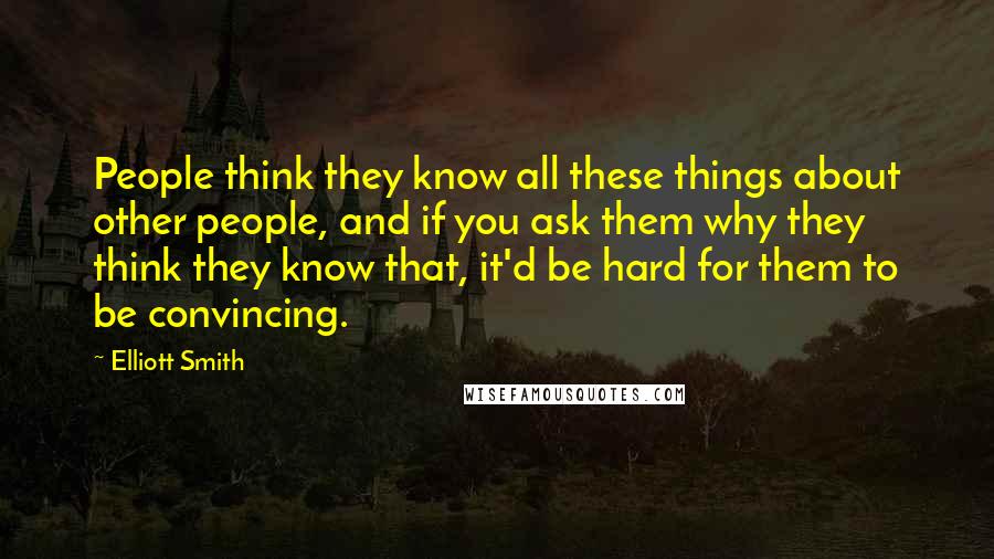 Elliott Smith Quotes: People think they know all these things about other people, and if you ask them why they think they know that, it'd be hard for them to be convincing.
