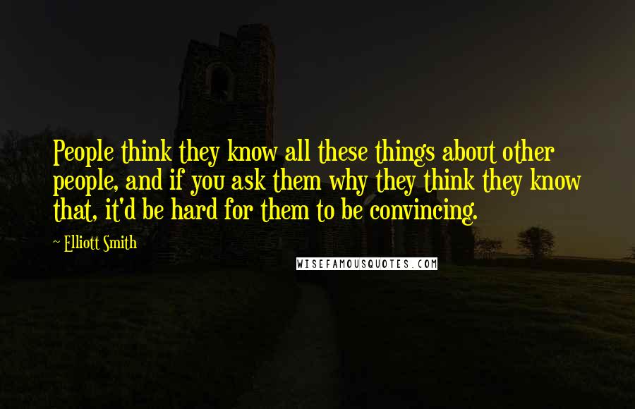 Elliott Smith Quotes: People think they know all these things about other people, and if you ask them why they think they know that, it'd be hard for them to be convincing.