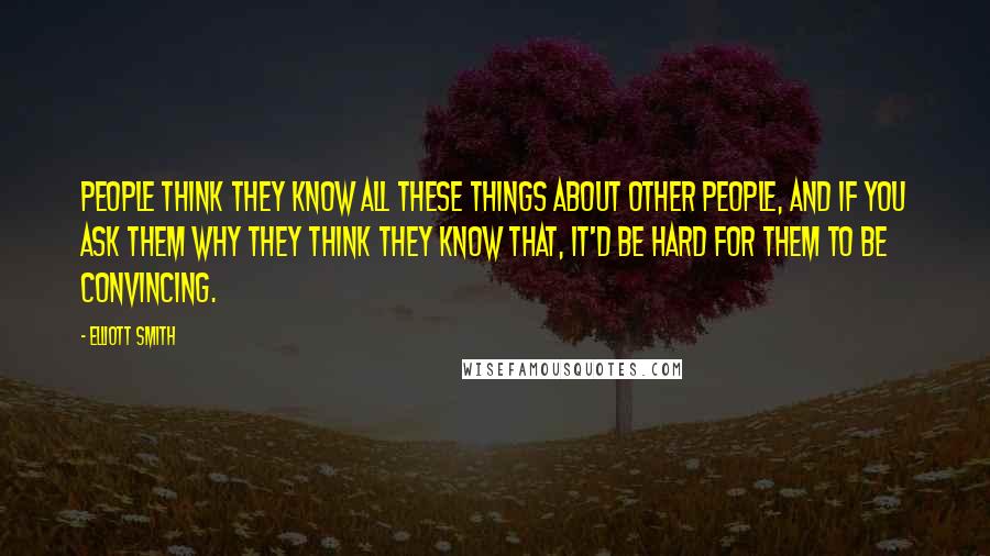 Elliott Smith Quotes: People think they know all these things about other people, and if you ask them why they think they know that, it'd be hard for them to be convincing.
