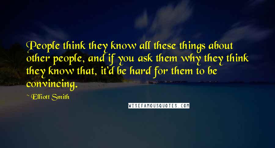 Elliott Smith Quotes: People think they know all these things about other people, and if you ask them why they think they know that, it'd be hard for them to be convincing.