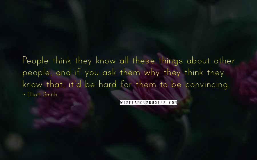 Elliott Smith Quotes: People think they know all these things about other people, and if you ask them why they think they know that, it'd be hard for them to be convincing.