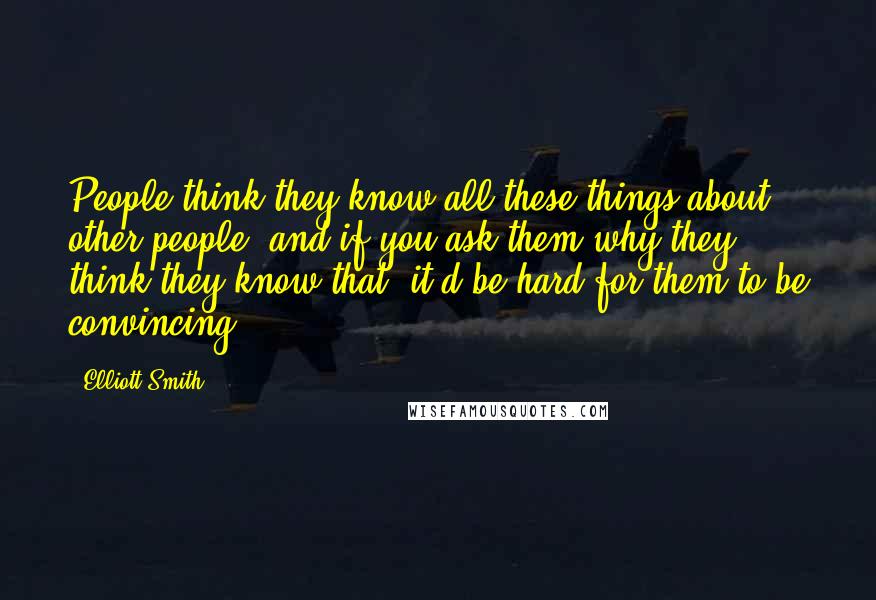 Elliott Smith Quotes: People think they know all these things about other people, and if you ask them why they think they know that, it'd be hard for them to be convincing.
