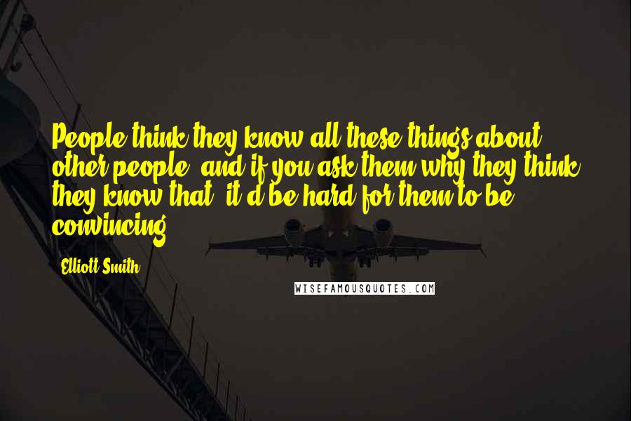 Elliott Smith Quotes: People think they know all these things about other people, and if you ask them why they think they know that, it'd be hard for them to be convincing.