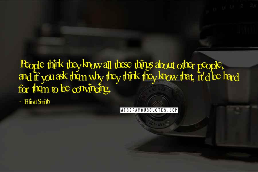 Elliott Smith Quotes: People think they know all these things about other people, and if you ask them why they think they know that, it'd be hard for them to be convincing.
