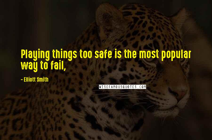 Elliott Smith Quotes: Playing things too safe is the most popular way to fail,