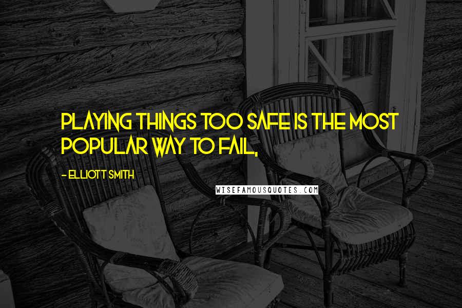 Elliott Smith Quotes: Playing things too safe is the most popular way to fail,