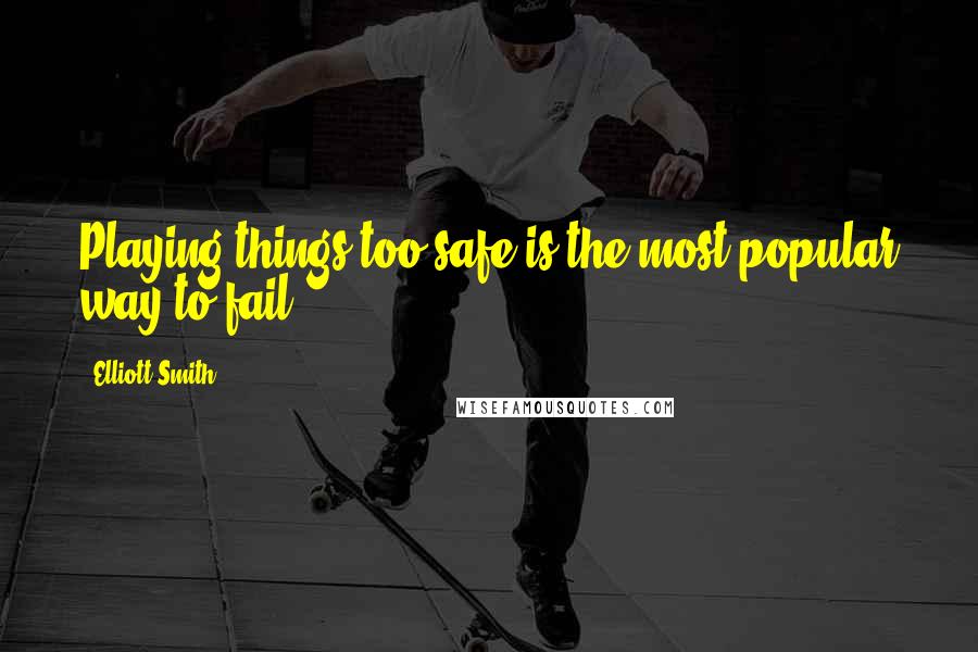 Elliott Smith Quotes: Playing things too safe is the most popular way to fail,