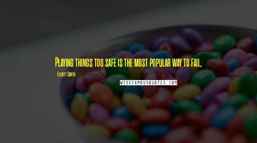 Elliott Smith Quotes: Playing things too safe is the most popular way to fail,