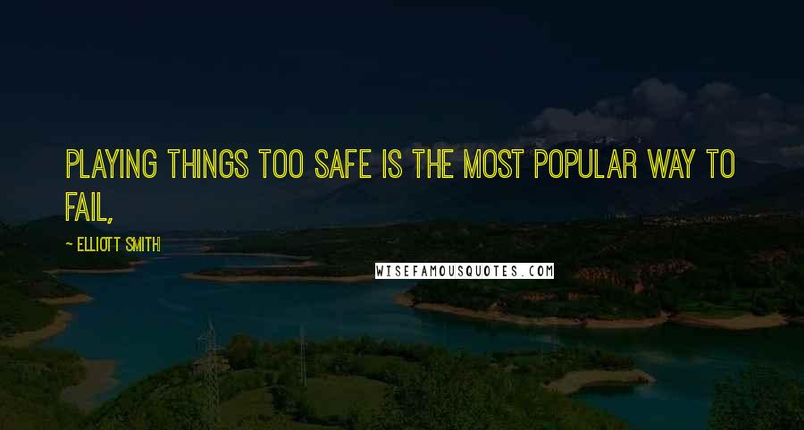 Elliott Smith Quotes: Playing things too safe is the most popular way to fail,