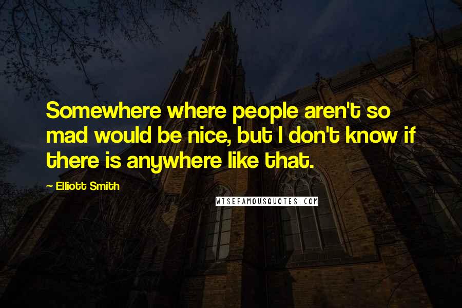 Elliott Smith Quotes: Somewhere where people aren't so mad would be nice, but I don't know if there is anywhere like that.