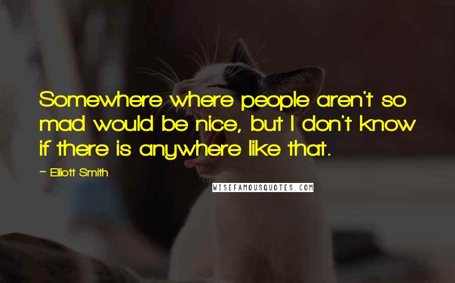 Elliott Smith Quotes: Somewhere where people aren't so mad would be nice, but I don't know if there is anywhere like that.