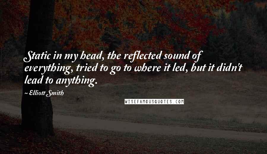 Elliott Smith Quotes: Static in my head, the reflected sound of everything, tried to go to where it led, but it didn't lead to anything.