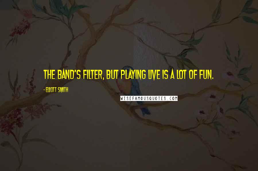 Elliott Smith Quotes: The band's filter, but playing live is a lot of fun.