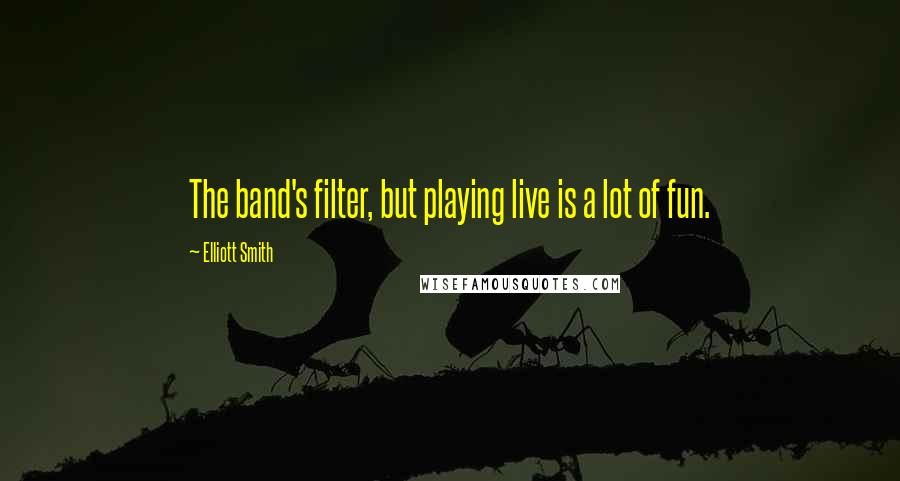 Elliott Smith Quotes: The band's filter, but playing live is a lot of fun.