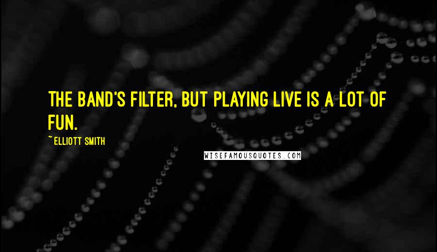 Elliott Smith Quotes: The band's filter, but playing live is a lot of fun.