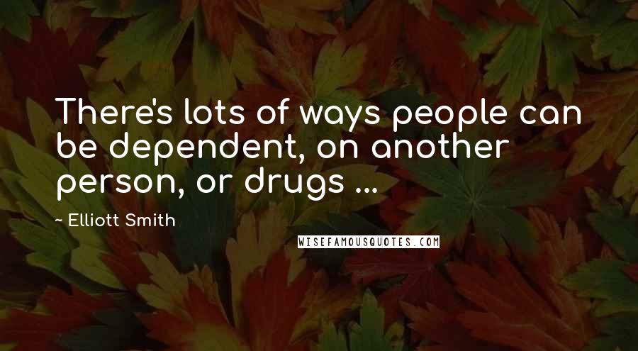 Elliott Smith Quotes: There's lots of ways people can be dependent, on another person, or drugs ...