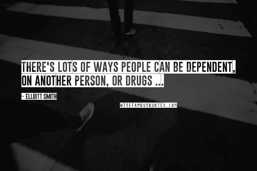 Elliott Smith Quotes: There's lots of ways people can be dependent, on another person, or drugs ...