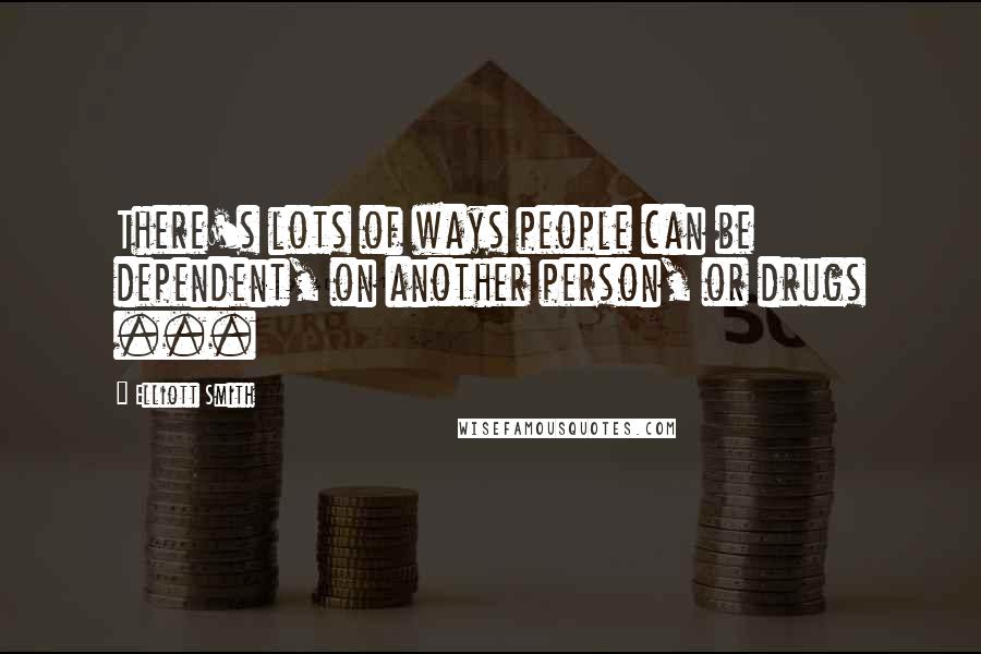 Elliott Smith Quotes: There's lots of ways people can be dependent, on another person, or drugs ...