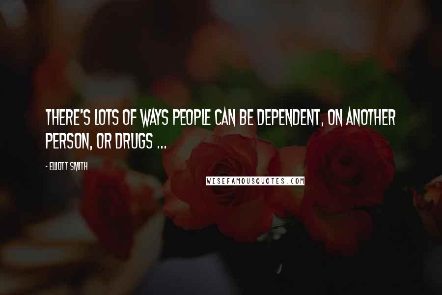 Elliott Smith Quotes: There's lots of ways people can be dependent, on another person, or drugs ...