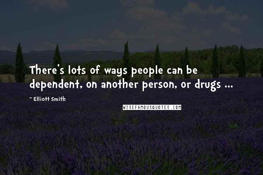 Elliott Smith Quotes: There's lots of ways people can be dependent, on another person, or drugs ...