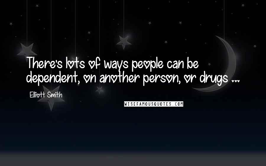 Elliott Smith Quotes: There's lots of ways people can be dependent, on another person, or drugs ...