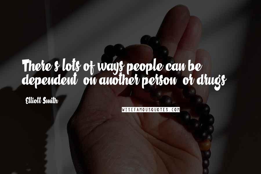 Elliott Smith Quotes: There's lots of ways people can be dependent, on another person, or drugs ...