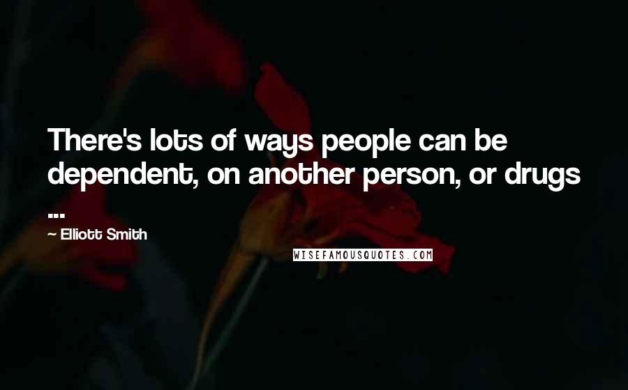 Elliott Smith Quotes: There's lots of ways people can be dependent, on another person, or drugs ...