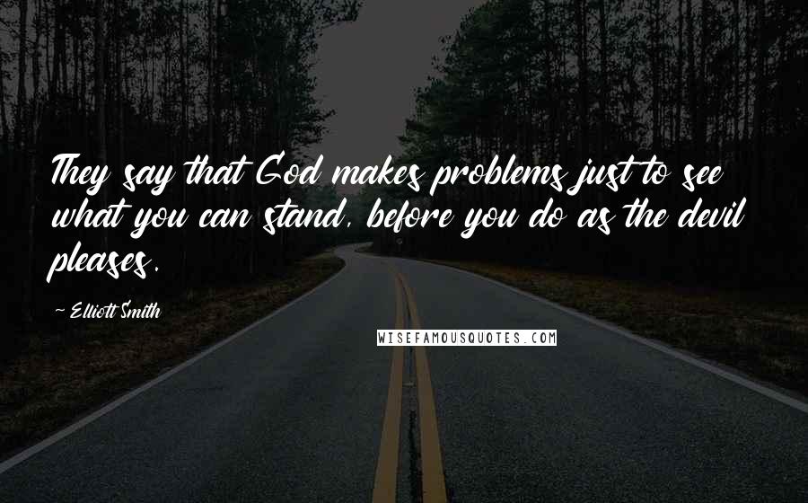 Elliott Smith Quotes: They say that God makes problems just to see what you can stand, before you do as the devil pleases.