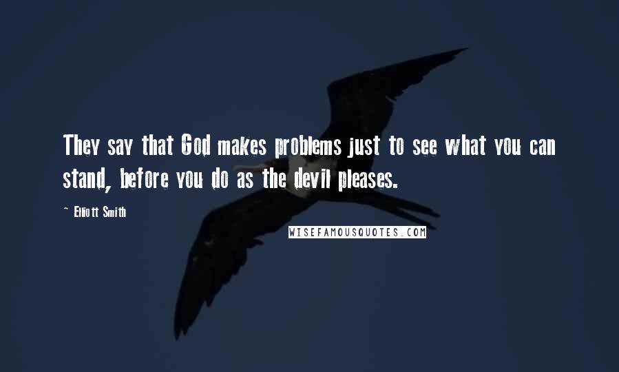 Elliott Smith Quotes: They say that God makes problems just to see what you can stand, before you do as the devil pleases.