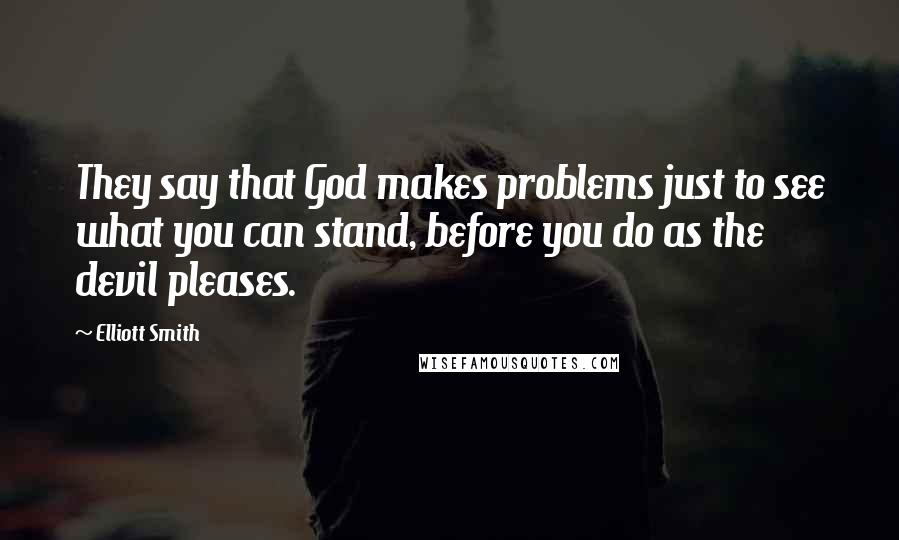 Elliott Smith Quotes: They say that God makes problems just to see what you can stand, before you do as the devil pleases.