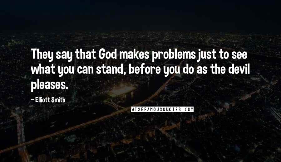 Elliott Smith Quotes: They say that God makes problems just to see what you can stand, before you do as the devil pleases.