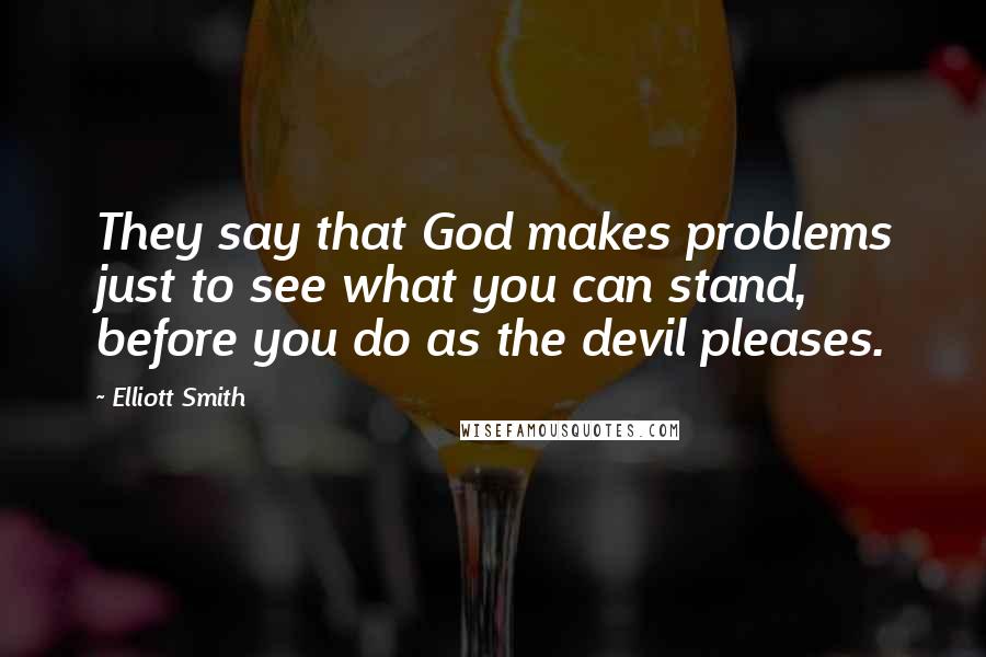 Elliott Smith Quotes: They say that God makes problems just to see what you can stand, before you do as the devil pleases.