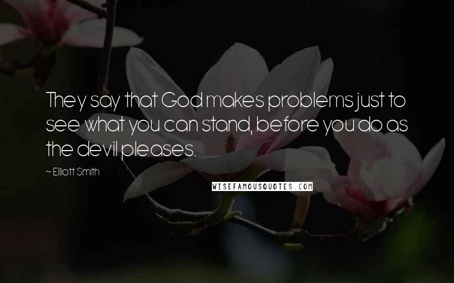 Elliott Smith Quotes: They say that God makes problems just to see what you can stand, before you do as the devil pleases.