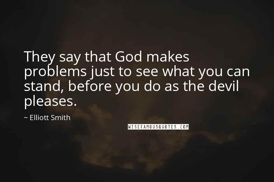 Elliott Smith Quotes: They say that God makes problems just to see what you can stand, before you do as the devil pleases.