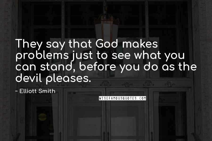 Elliott Smith Quotes: They say that God makes problems just to see what you can stand, before you do as the devil pleases.