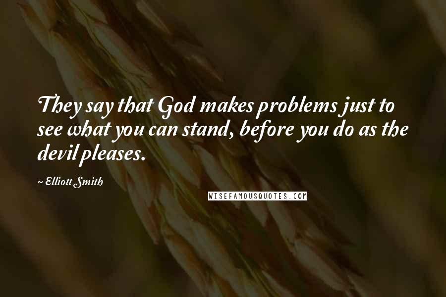 Elliott Smith Quotes: They say that God makes problems just to see what you can stand, before you do as the devil pleases.