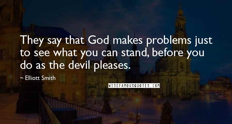 Elliott Smith Quotes: They say that God makes problems just to see what you can stand, before you do as the devil pleases.