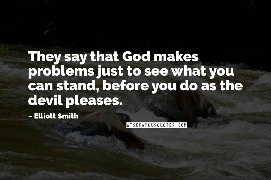 Elliott Smith Quotes: They say that God makes problems just to see what you can stand, before you do as the devil pleases.