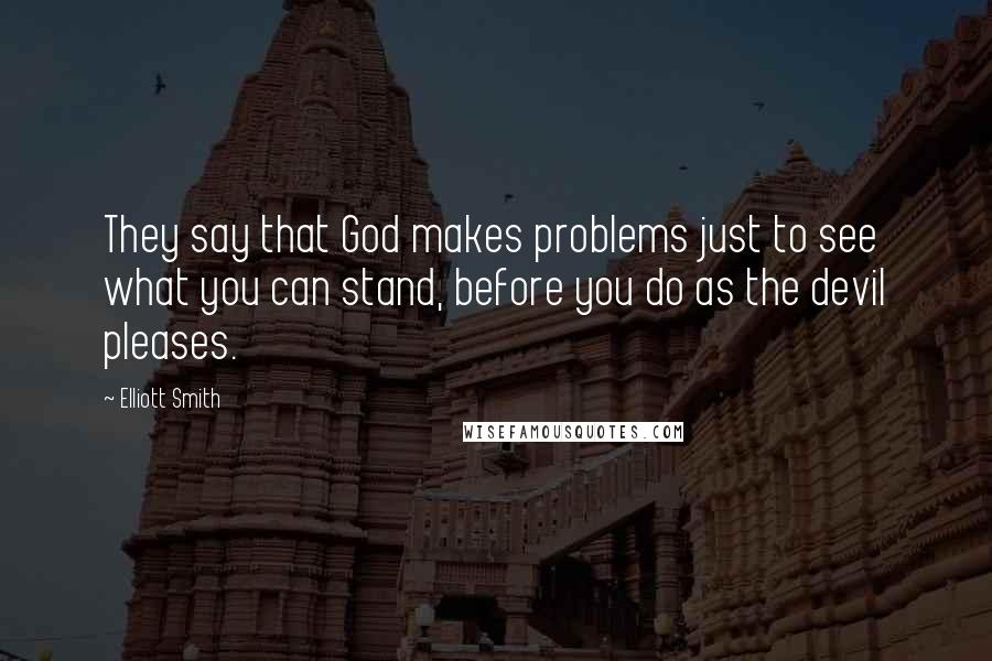Elliott Smith Quotes: They say that God makes problems just to see what you can stand, before you do as the devil pleases.