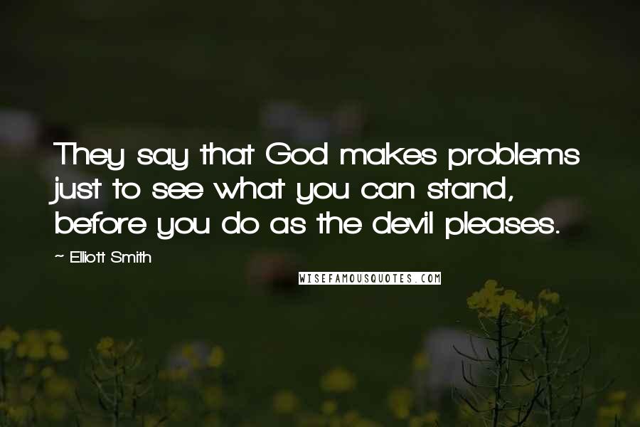 Elliott Smith Quotes: They say that God makes problems just to see what you can stand, before you do as the devil pleases.