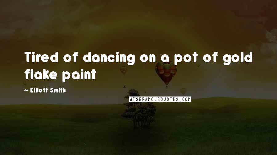 Elliott Smith Quotes: Tired of dancing on a pot of gold flake paint