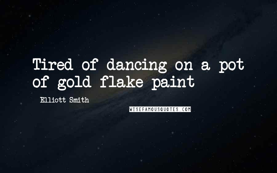 Elliott Smith Quotes: Tired of dancing on a pot of gold flake paint