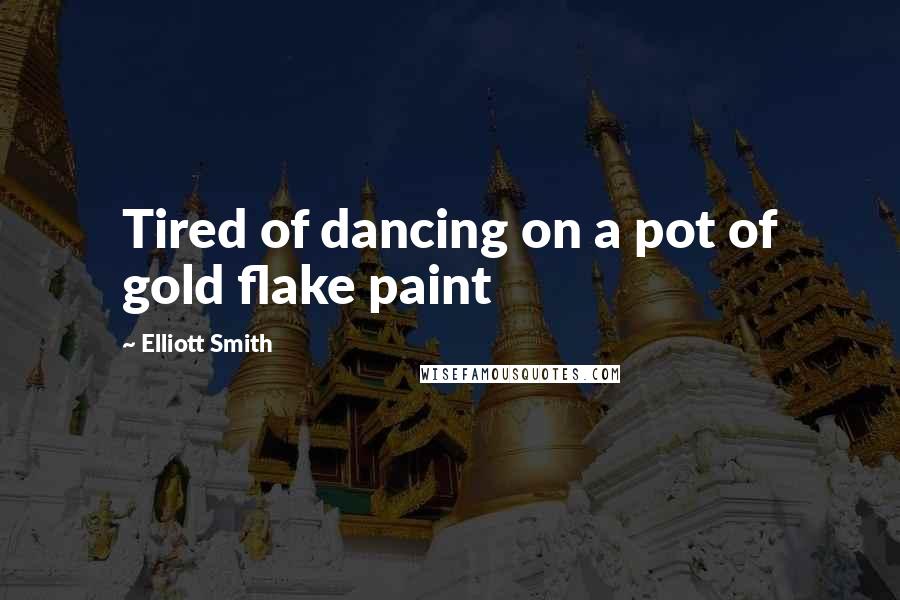 Elliott Smith Quotes: Tired of dancing on a pot of gold flake paint