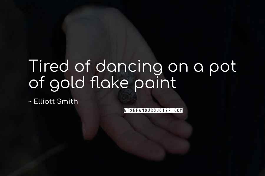 Elliott Smith Quotes: Tired of dancing on a pot of gold flake paint